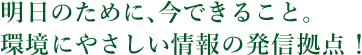 明日のために､今できること。環境にやさしい情報の発信拠点！