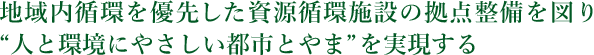 地域内循環を優先した資源循環施設の拠点整備を図り“人と環境にやさしい都市とやま”を実現する