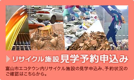 リサイク施設見学予約申し込み
富山市エコタウン内リサイクル施設の見学申込み、予約状況のご確認はこちらから。